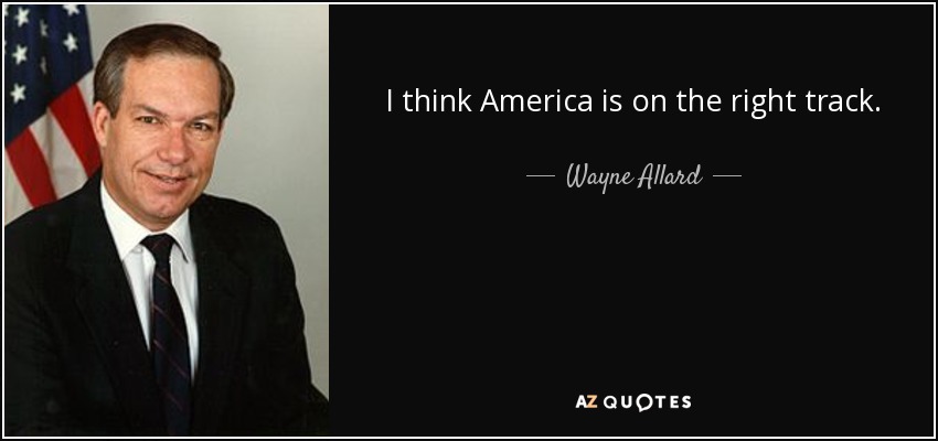 I think America is on the right track. - Wayne Allard