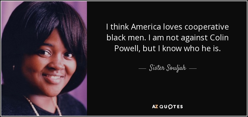 I think America loves cooperative black men. I am not against Colin Powell, but I know who he is. - Sister Souljah