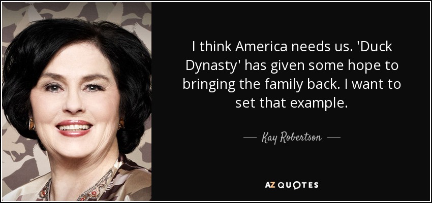 I think America needs us. 'Duck Dynasty' has given some hope to bringing the family back. I want to set that example. - Kay Robertson