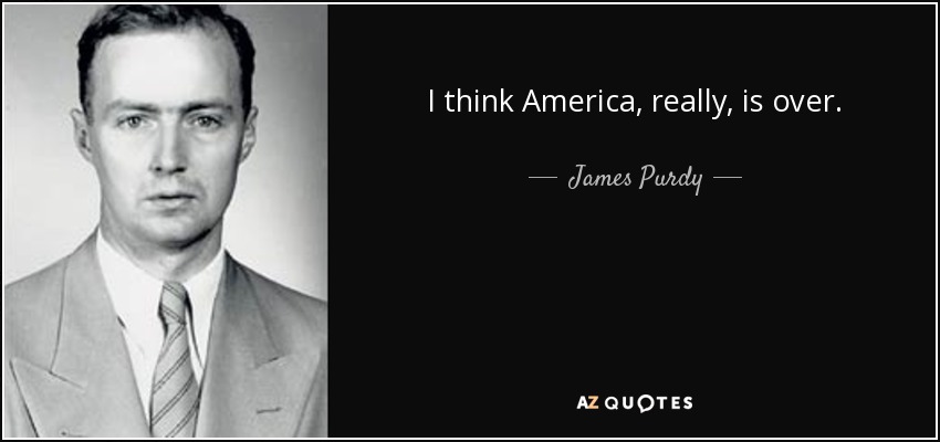 I think America, really, is over. - James Purdy