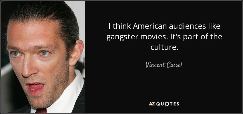 I think American audiences like gangster movies. It's part of the culture. - Vincent Cassel