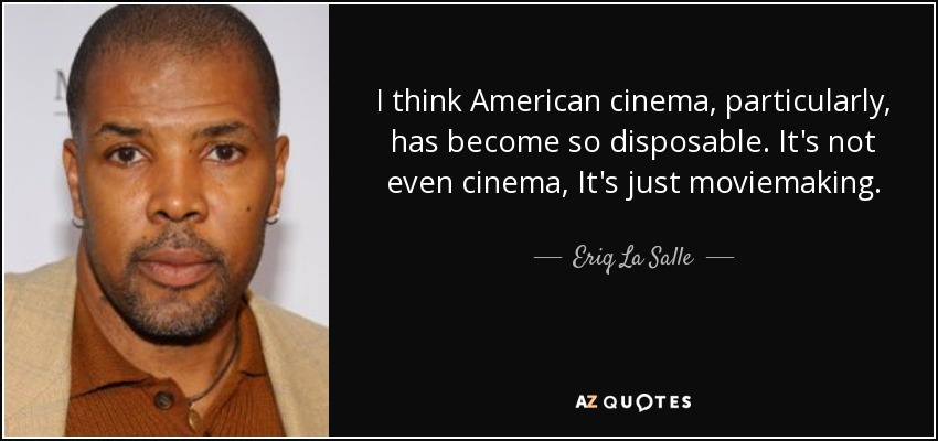 I think American cinema, particularly, has become so disposable. It's not even cinema, It's just moviemaking. - Eriq La Salle