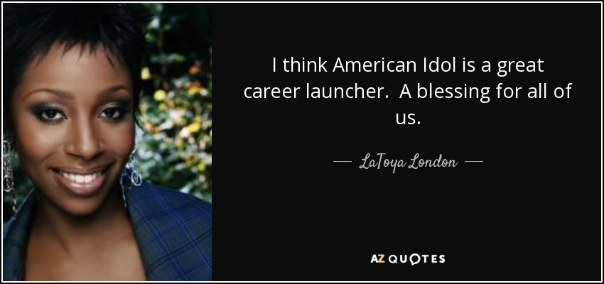 I think American Idol is a great career launcher. A blessing for all of us. - LaToya London