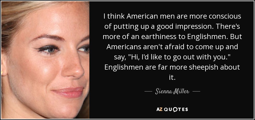I think American men are more conscious of putting up a good impression. There's more of an earthiness to Englishmen. But Americans aren't afraid to come up and say, 