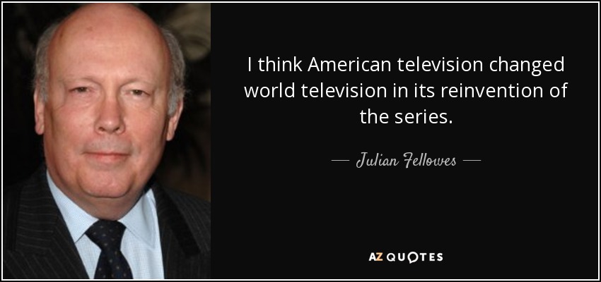 I think American television changed world television in its reinvention of the series. - Julian Fellowes