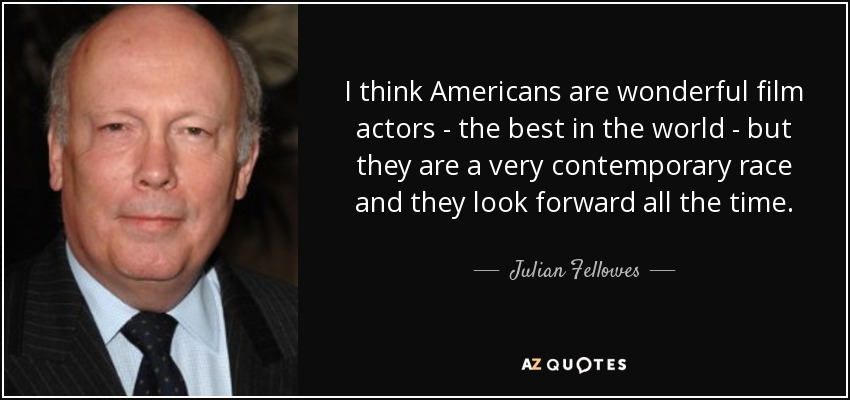 I think Americans are wonderful film actors - the best in the world - but they are a very contemporary race and they look forward all the time. - Julian Fellowes