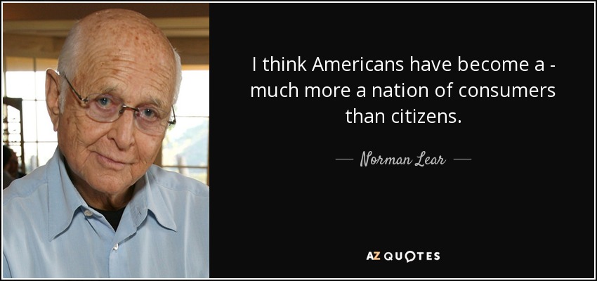 I think Americans have become a - much more a nation of consumers than citizens. - Norman Lear