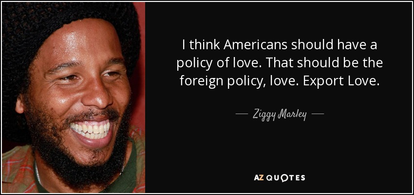 I think Americans should have a policy of love. That should be the foreign policy, love. Export Love. - Ziggy Marley