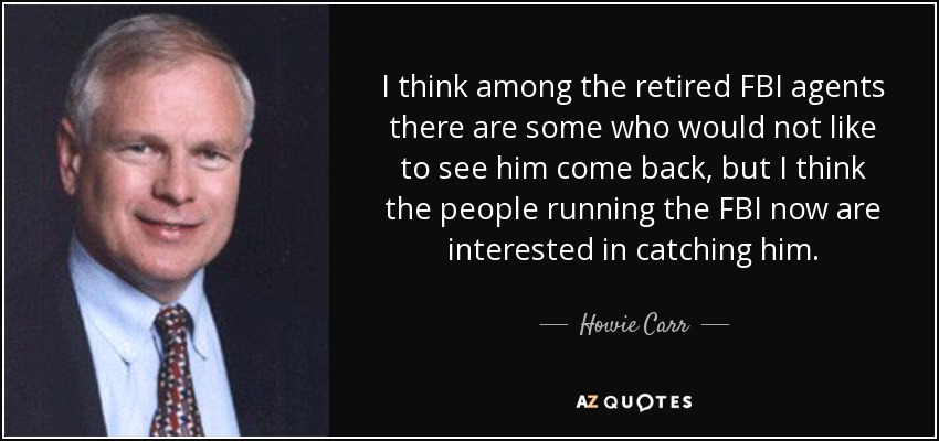I think among the retired FBI agents there are some who would not like to see him come back, but I think the people running the FBI now are interested in catching him. - Howie Carr