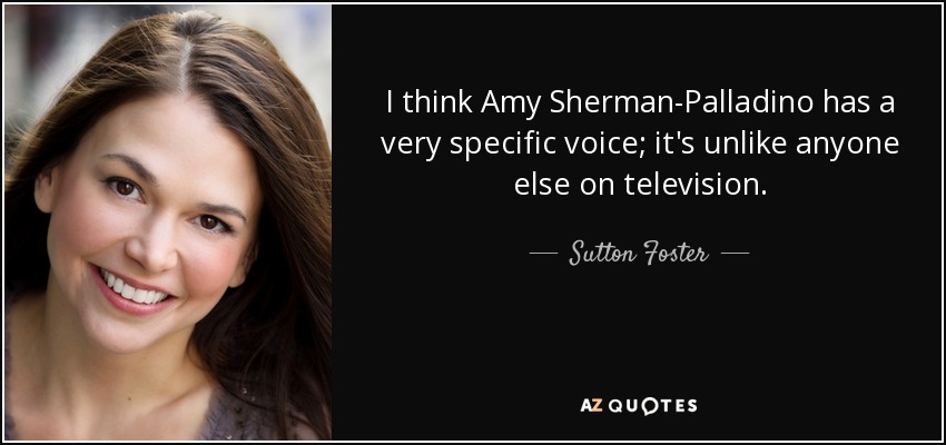 I think Amy Sherman-Palladino has a very specific voice; it's unlike anyone else on television. - Sutton Foster