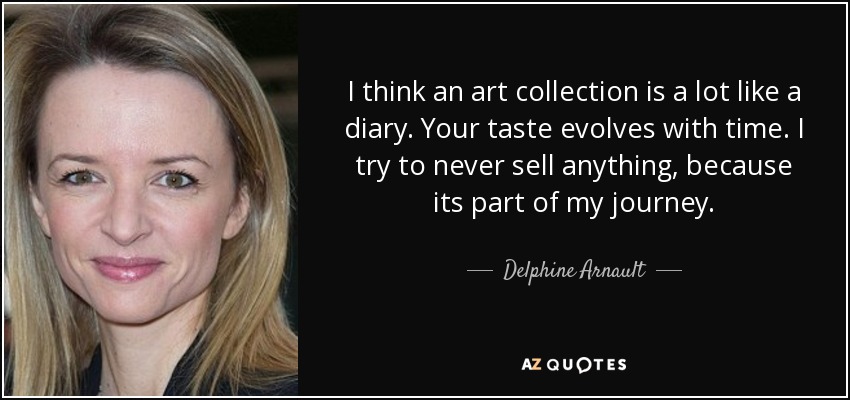 I think an art collection is a lot like a diary. Your taste evolves with time. I try to never sell anything, because its part of my journey. - Delphine Arnault
