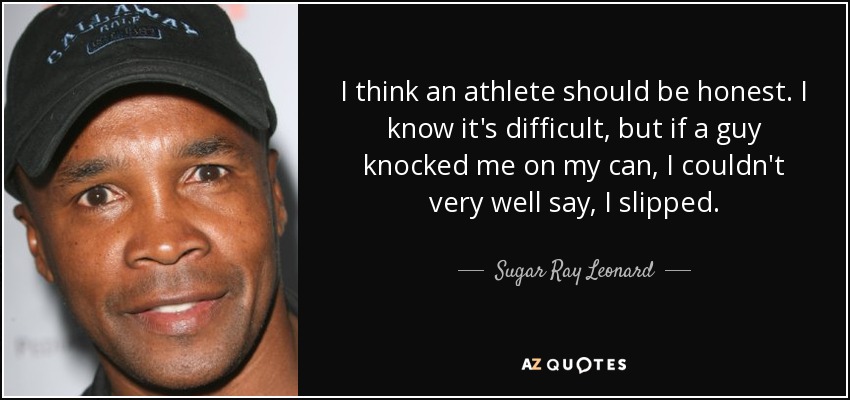 I think an athlete should be honest. I know it's difficult, but if a guy knocked me on my can, I couldn't very well say, I slipped. - Sugar Ray Leonard