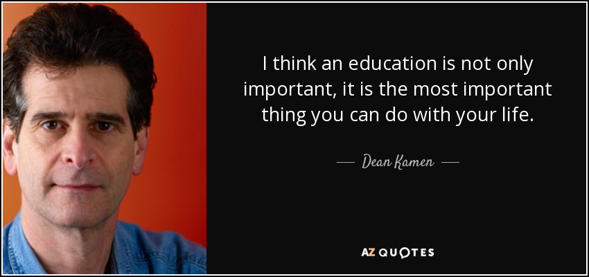 I think an education is not only important, it is the most important thing you can do with your life. - Dean Kamen