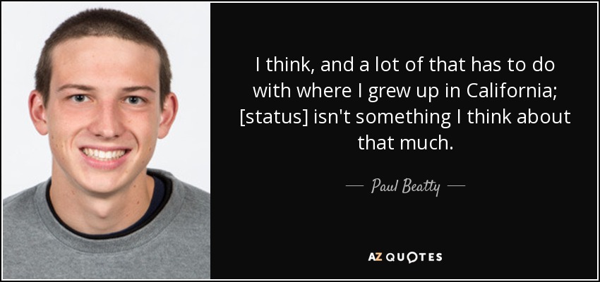 I think, and a lot of that has to do with where I grew up in California; [status] isn't something I think about that much. - Paul Beatty