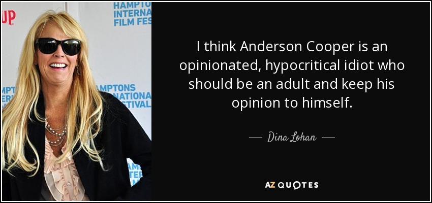 I think Anderson Cooper is an opinionated, hypocritical idiot who should be an adult and keep his opinion to himself. - Dina Lohan
