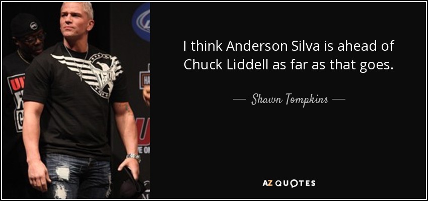 I think Anderson Silva is ahead of Chuck Liddell as far as that goes. - Shawn Tompkins