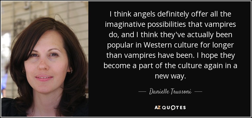 I think angels definitely offer all the imaginative possibilities that vampires do, and I think they've actually been popular in Western culture for longer than vampires have been. I hope they become a part of the culture again in a new way. - Danielle Trussoni