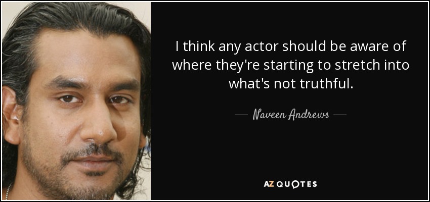 I think any actor should be aware of where they're starting to stretch into what's not truthful. - Naveen Andrews