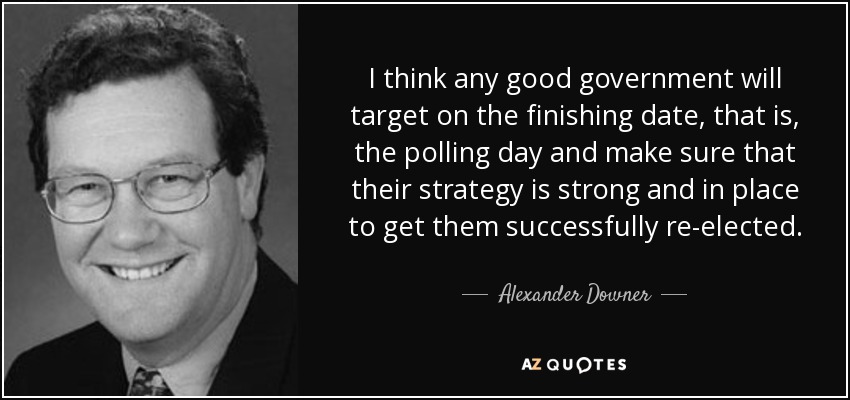 I think any good government will target on the finishing date, that is, the polling day and make sure that their strategy is strong and in place to get them successfully re-elected. - Alexander Downer