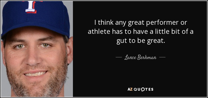 I think any great performer or athlete has to have a little bit of a gut to be great. - Lance Berkman