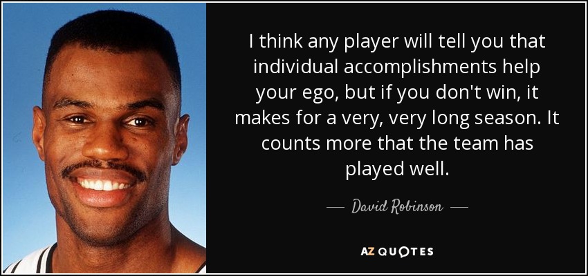 I think any player will tell you that individual accomplishments help your ego, but if you don't win, it makes for a very, very long season. It counts more that the team has played well. - David Robinson