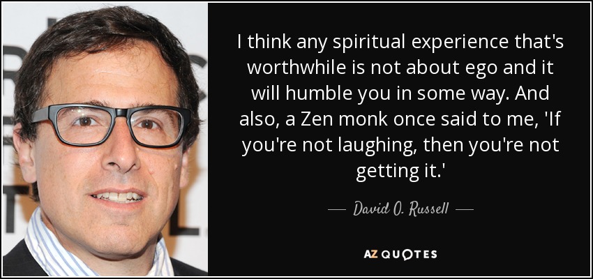 I think any spiritual experience that's worthwhile is not about ego and it will humble you in some way. And also, a Zen monk once said to me, 'If you're not laughing, then you're not getting it.' - David O. Russell