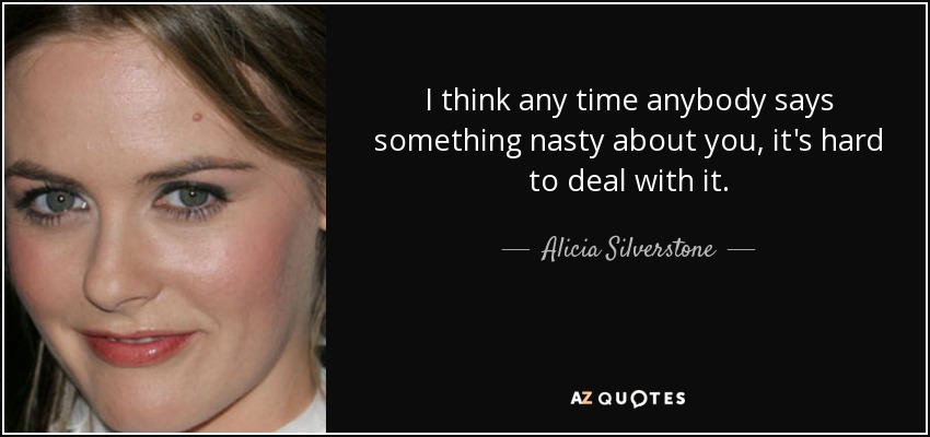 I think any time anybody says something nasty about you, it's hard to deal with it. - Alicia Silverstone