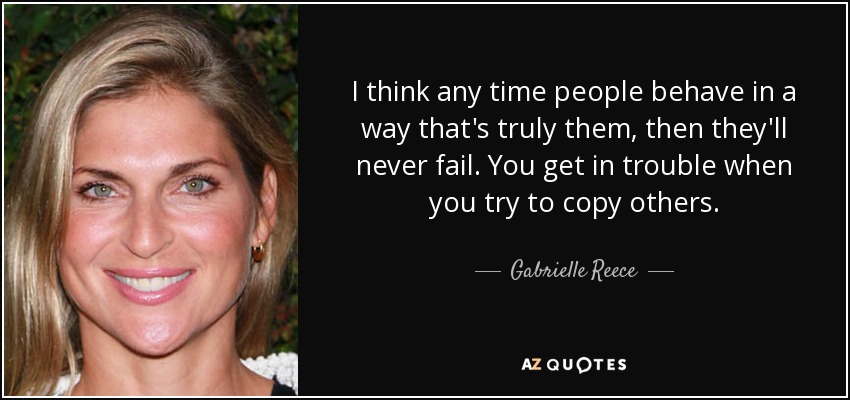 I think any time people behave in a way that's truly them, then they'll never fail. You get in trouble when you try to copy others. - Gabrielle Reece