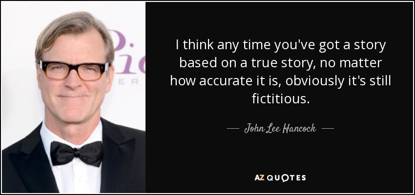 I think any time you've got a story based on a true story, no matter how accurate it is, obviously it's still fictitious. - John Lee Hancock