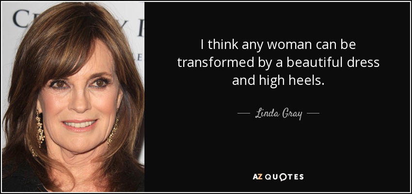 I think any woman can be transformed by a beautiful dress and high heels. - Linda Gray