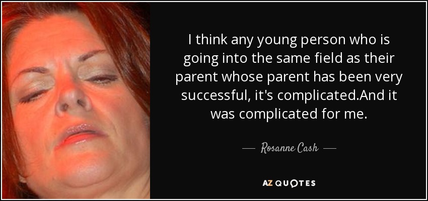 I think any young person who is going into the same field as their parent whose parent has been very successful, it's complicated.And it was complicated for me. - Rosanne Cash