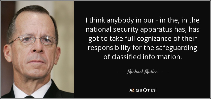 I think anybody in our - in the, in the national security apparatus has, has got to take full cognizance of their responsibility for the safeguarding of classified information. - Michael Mullen