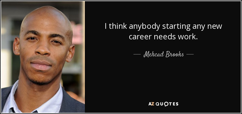 I think anybody starting any new career needs work. - Mehcad Brooks