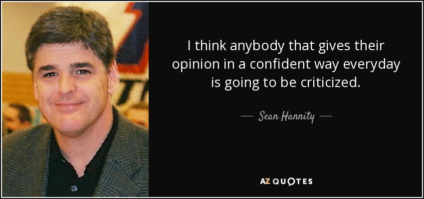 I think anybody that gives their opinion in a confident way everyday is going to be criticized. - Sean Hannity