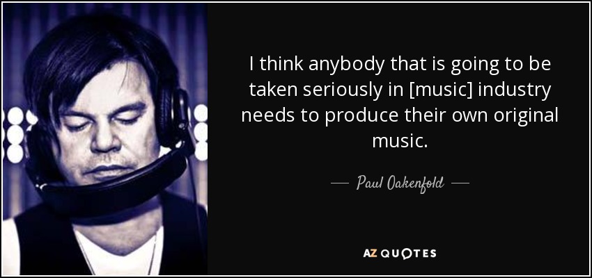 I think anybody that is going to be taken seriously in [music] industry needs to produce their own original music. - Paul Oakenfold