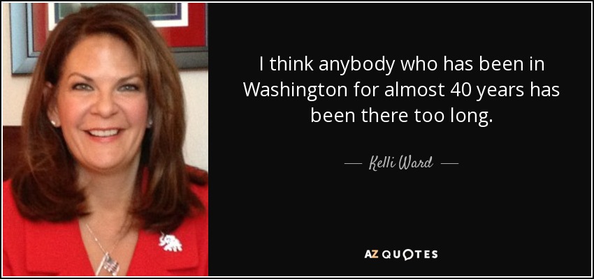 I think anybody who has been in Washington for almost 40 years has been there too long. - Kelli Ward
