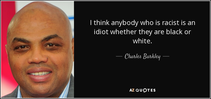 I think anybody who is racist is an idiot whether they are black or white. - Charles Barkley