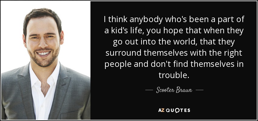 I think anybody who's been a part of a kid's life, you hope that when they go out into the world, that they surround themselves with the right people and don't find themselves in trouble. - Scooter Braun
