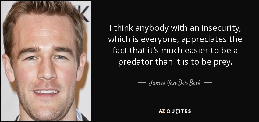 I think anybody with an insecurity, which is everyone, appreciates the fact that it's much easier to be a predator than it is to be prey. - James Van Der Beek