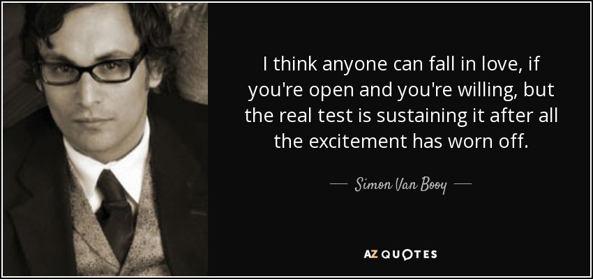 I think anyone can fall in love, if you're open and you're willing, but the real test is sustaining it after all the excitement has worn off. - Simon Van Booy
