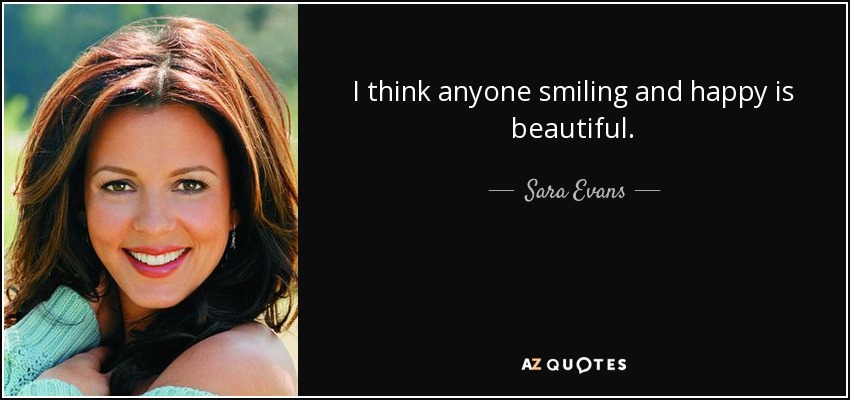 I think anyone smiling and happy is beautiful. - Sara Evans