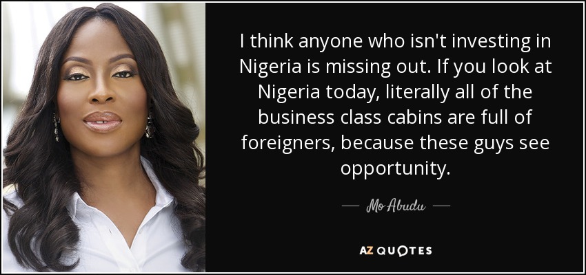 I think anyone who isn't investing in Nigeria is missing out. If you look at Nigeria today, literally all of the business class cabins are full of foreigners, because these guys see opportunity. - Mo Abudu