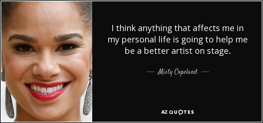 I think anything that affects me in my personal life is going to help me be a better artist on stage. - Misty Copeland
