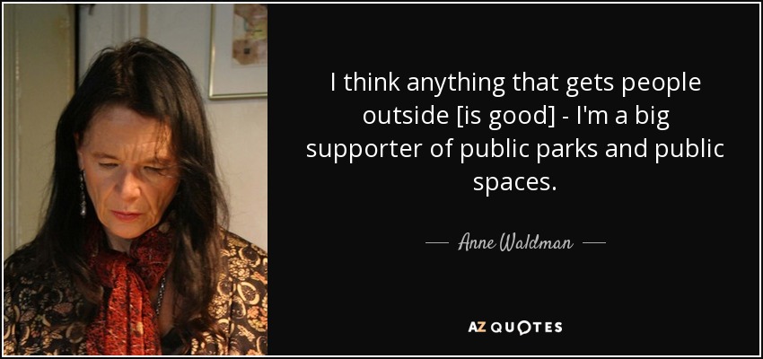 I think anything that gets people outside [is good] - I'm a big supporter of public parks and public spaces. - Anne Waldman