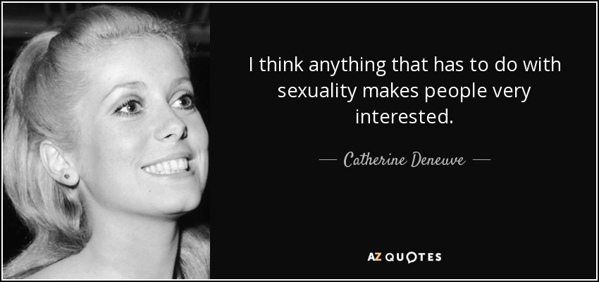 I think anything that has to do with sexuality makes people very interested. - Catherine Deneuve