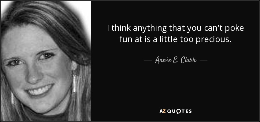 I think anything that you can't poke fun at is a little too precious. - Annie E. Clark