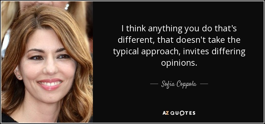 I think anything you do that's different, that doesn't take the typical approach, invites differing opinions. - Sofia Coppola