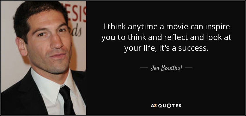 I think anytime a movie can inspire you to think and reflect and look at your life, it's a success. - Jon Bernthal