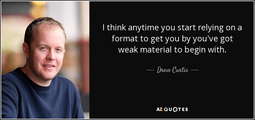 I think anytime you start relying on a format to get you by you've got weak material to begin with. - Drew Curtis