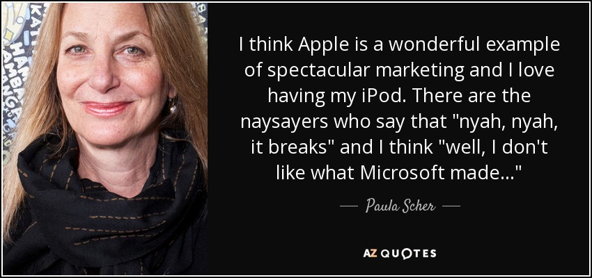 I think Apple is a wonderful example of spectacular marketing and I love having my iPod. There are the naysayers who say that 